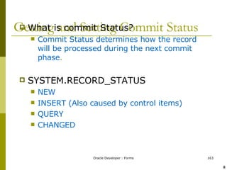 Getting and Setting Commit Status What is commit Status? Commit Status determines how the record will be processed during the next commit phase . SYSTEM.RECORD_STATUS NEW INSERT (Also caused by control items) QUERY CHANGED ! @ 
