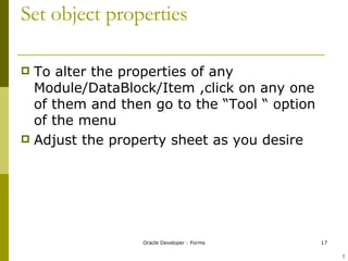 Set object properties To alter the properties of any Module/DataBlock/Item ,click on any one of them and then go to the “Tool “ option of the menu  Adjust the property sheet as you desire  ! 