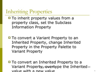 Inheriting Properties To inherit property values from a property class, set the Subclass Information Property To convert a Variant Property to an Inherited Property, change Inherited Property in the Property Palette to Variant Property To convert an Inherited Property to a Variant Property, overtype the Inherited value with a new value ! 