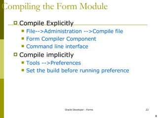 Compiling the Form Module Compile Explicitly File-->Administration -->Compile file Form Compiler Component Command line interface Compile implicitly Tools -->Preferences Set the build before running preference ! @ 