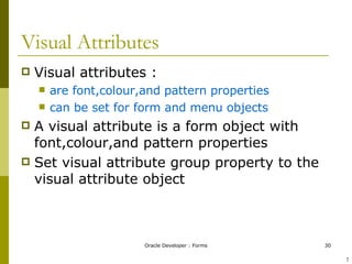 Visual Attributes Visual attributes : are font,colour,and pattern properties can be set for form and menu objects A visual attribute is a form object with font,colour,and pattern properties Set visual attribute group property to the visual attribute object ! 