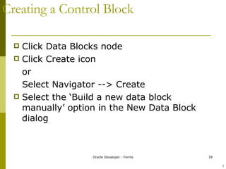 Creating a Control Block Click Data Blocks node Click Create icon or Select Navigator --> Create Select the ‘Build a new data block manually’ option in the New Data Block dialog ! 