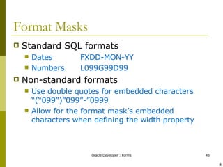 Format Masks Standard SQL formats Dates FXDD-MON-YY Numbers L099G99D99 Non-standard formats Use double quotes for embedded characters “(“099”)”099”-”0999 Allow for the format mask’s embedded characters when defining the width property ! @ 