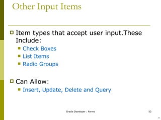 Other Input Items Item types that accept user input.These Include: Check Boxes List Items Radio Groups Can Allow: Insert, Update, Delete and Query ! 