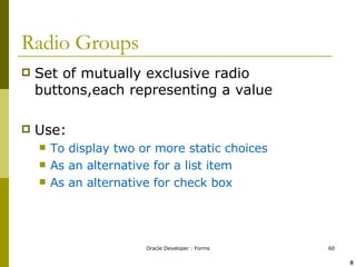 Radio Groups Set of mutually exclusive radio buttons,each representing a value Use: To display two or more static choices As an alternative for a list item As an alternative for check box ! @ 