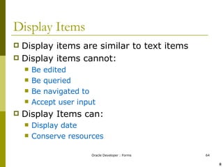 Display Items Display items are similar to text items Display items cannot: Be edited Be queried Be navigated to Accept user input Display Items can: Display date Conserve resources ! @ 