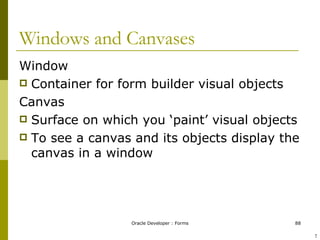 Windows and Canvases Window Container for form builder visual objects Canvas Surface on which you ‘paint’ visual objects To see a canvas and its objects display the canvas in a window ! 