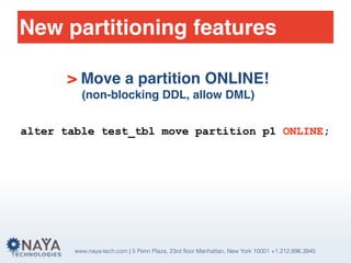www.naya-tech.com | 5 Penn Plaza, 23rd floor Manhattan, New York 10001 +1.212.896.3945
New partitioning features
> Move a partition ONLINE!
(non-blocking DDL, allow DML)
alter table test_tbl move partition p1 ONLINE;
 