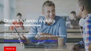 Copyright © 2016 Oracle and/or its affiliates. All rights
reserved. |
Charlie Berger, MS Engineering, MBA
Sr. Director Product Management, Data Mining and Advanced
Analytics
charlie.berger@oracle.com www.twitter.com/CharlieDataMine
Oracle’s Advanced Analytics
Make BigData +AnalyticsSimple
 