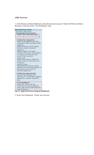 AME Test Case
1. In the Business Analyst Dashboard, select the transaction type as ‘Oracle Self Service Human
Resources’ and click on the ‘Test Workbench’ link.
Fig 17: Approval Process Setup in Dashboard
2. In the Test Workbench. ‘Create’ new test case.
 