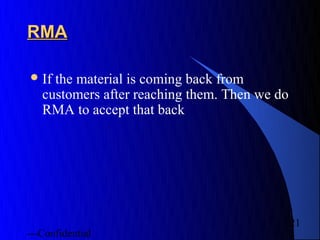 RMA

 If the material is coming back from
   customers after reaching them. Then we do
   RMA to accept that back




                                               21
---Confidential
 
