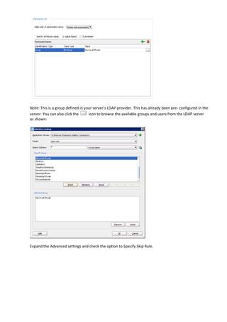 Note: This is a group defined in your server’s LDAP provider. This has already been pre- configured in the
server. You can also click the     icon to browse the available groups and users from the LDAP server
as shown:




Expand the Advanced settings and check the option to Specify Skip Rule.
 