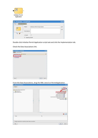 Double-click Initialize Permit Application script task and click the Implementation tab.

Check the Data Associations link.




From the Data Associations, drag the XML Literal on PermitApplication.
 