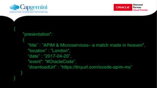 {
"presentation":
{
"title” : ”APIM & Microservices – a match made in heaven",
"location” : ”London",
“date” : “2017-04-20”,
"event": "#OracleCode”,
”downloadUrl” : “https://tinyurl.com/ocode-apim-ms”
}
}
 