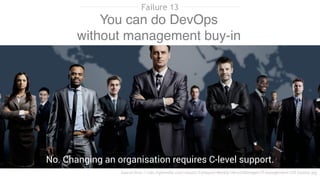 You can do DevOps
without management buy-in
Source:http://cdn.ttgtmedia.com/visuals/ComputerWeekly/Hero%20Images/IT-management-CIO-fotolia.jpg
No. Changing an organisation requires C-level support.
Failure 13
 