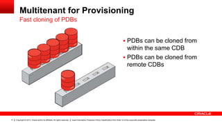 Multitenant for Provisioning
Fast cloning of PDBs
 PDBs can be cloned from

within the same CDB
 PDBs can be cloned from
remote CDBs

71

Copyright © 2013, Oracle and/or its affiliates. All rights reserved.

Insert Information Protection Policy Classification from Slide 12 of the corporate presentation template

 