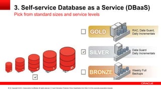 3. Self-service Database as a Service (DBaaS)
Pick from standard sizes and service levels

82

Copyright © 2013, Oracle and/or its affiliates. All rights reserved.

Insert Information Protection Policy Classification from Slide 12 of the corporate presentation template

 