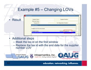42
Example #5 – Changing LOVs
•  Result
•  Additional steps
–  Mask the tax id on the find window
–  Replace the tax id with the end date for the supplier
number LOV
 