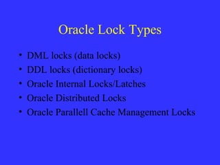 Oracle Lock Types DML locks (data locks) DDL locks (dictionary locks)  Oracle Internal Locks/Latches Oracle Distributed Locks Oracle Parallell Cache Management Locks 