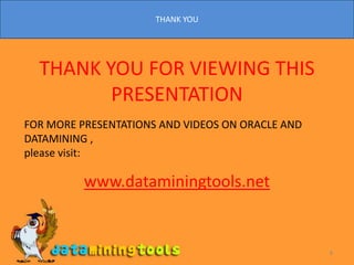 THANK YOU8THANK YOU FOR VIEWING THIS PRESENTATIONFOR MORE PRESENTATIONS AND VIDEOS ON ORACLE AND DATAMINING ,please visit:  www.dataminingtools.net