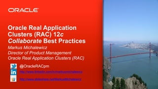 Oracle Real Application
Clusters (RAC) 12c
Collaborate Best Practices
Markus Michalewicz
Director of Product Management
Oracle Real Application Clusters (RAC)
@OracleRACpm
http://www.linkedin.com/in/markusmichalewicz
http://www.slideshare.net/MarkusMichalewicz
 