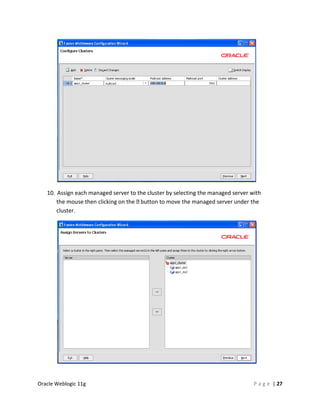 10. Assign each managed server to the cluster by selecting the managed server with
       the mouse then clicking on the button to move the managed server under the
       cluster.




Oracle Weblogic 11g                                                               P a g e | 27
 