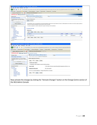Now activate the changes by clicking the “Activate Changes” button on the Change Centre section of
the WLS Admin Console




                                                                                    P a g e | 60
 