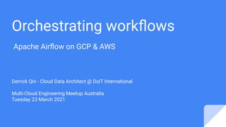 Orchestrating workﬂows
Apache Airﬂow on GCP & AWS
Derrick Qin - Cloud Data Architect @ DoiT International
Multi-Cloud Engineering Meetup Australia
Tuesday 23 March 2021
 