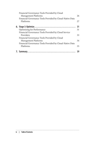 Financial Governance Tools Provided by Cloud
Management Platforms 26
Financial Governance Tools Provided by Cloud-Native Data
Platforms 27
6. Stage 3: Optimize. . . . . . . . . . . . . . . . . . . . . . . . . . . . . . . . . . . . . . . . . . 31
Optimizing for Performance 31
Financial Governance Tools Provided by Cloud Service
Providers 33
Financial Governance Tools Provided by Cloud
Management Platforms 34
Financial Governance Tools Provided by Cloud-Native Data
Platforms 35
7. Summary. . . . . . . . . . . . . . . . . . . . . . . . . . . . . . . . . . . . . . . . . . . . . . . . . 39
iv | Table of Contents
 