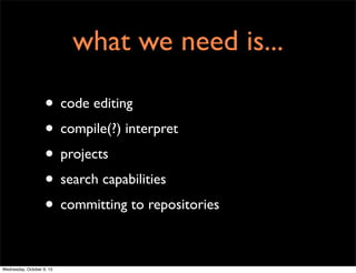 what we need is...
• code editing
• compile(?) interpret
• projects
• search capabilities
• committing to repositories
Wednesday, October 9, 13
 