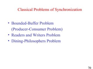 70
Classical Problems of Synchronization
• Bounded-Buffer Problem
(Producer-Consumer Problem)
• Readers and Writers Problem
• Dining-Philosophers Problem
 