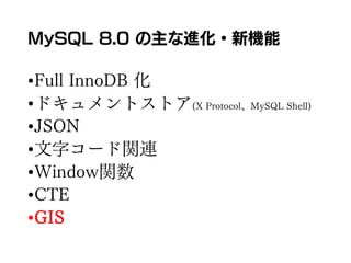 MySQL 8.0 の主な進化・新機能
•Full InnoDB 化
•ドキュメントストア(X Protocol、MySQL Shell)
•JSON
•文字コード関連
•Window関数
•CTE
•GIS
 
