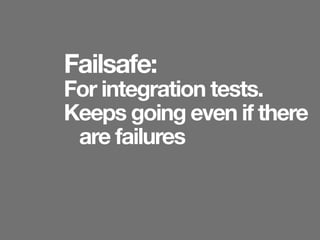 Failsafe:
For integration tests.
Keeps going even if there
 are failures
 