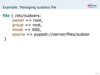 Example: Managing sudoers file file  { /etc/sudoers:  owner  => root,  group  => root,  mode  => 600,  source  => puppet://server/files/sudoer }   