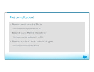 Plot complication!
•  Needed to call describe*() a lot
•  Describe results big to retrieve via 3G
•  Needed to use MDAPI interactively
•  Big types mean big updates with no OCC
•  Needed admin access to info about types
•  Describe information not suﬃcient
 