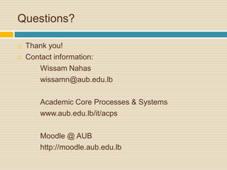 Questions?

   Thank you!
   Contact information:
       Wissam Nahas
       wissamn@aub.edu.lb

       Academic Core Processes & Systems
       www.aub.edu.lb/it/acps

       Moodle @ AUB
       http://moodle.aub.edu.lb
 
