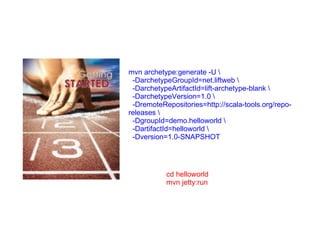 mvn archetype:generate -U 
 -DarchetypeGroupId=net.liftweb 
 -DarchetypeArtifactId=lift-archetype-blank 
 -DarchetypeVersion=1.0 
 -DremoteRepositories=http://scala-tools.org/repo-
releases 
 -DgroupId=demo.helloworld 
 -DartifactId=helloworld 
 -Dversion=1.0-SNAPSHOT




           cd helloworld
           mvn jetty:run
 