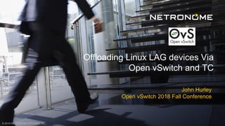 © 2018 NETRONOME SYSTEMS, INC.
John Hurley
Open vSwitch 2018 Fall Conference
Offloading Linux LAG devices Via
Open vSwitch and TC
 