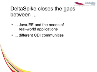 DeltaSpike closes the gaps
between ...
●   ... Java-EE and the needs of
        real-world applications
●   ... different CDI communities
 