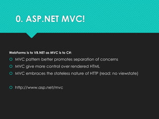 0. ASP.NET MVC!
WebForms is to VB.NET as MVC is to C#:
 MVC pattern better promotes separation of concerns
 MVC give more control over rendered HTML
 MVC embraces the stateless nature of HTTP (read: no viewstate)
 http://www.asp.net/mvc
 