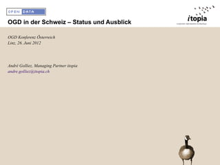 OGD in der Schweiz – Status und Ausblick

OGD Konferenz Österreich
Linz, 26. Juni 2012




André Golliez, Managing Partner itopia
andre.golliez@itopia.ch
 