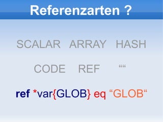 Referenzarten ?

SCALAR ARRAY HASH

   CODE    REF    ““

ref *var{GLOB} eq “GLOB“
 
