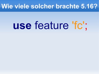 Wie viele solcher brachte 5.16?


   use feature 'fc';
 