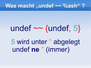 Was macht „undef ~~ %ash“ ?



 undef ~~ {undef, 5}
 5 wird unter '' abgelegt
 undef ne '' (immer)
 