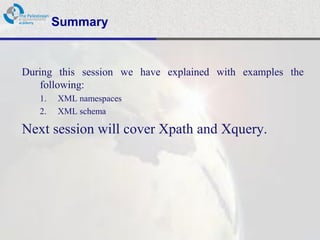 Summary


During this session we have explained with examples the
    following:
   1.   XML namespaces
   2.   XML schema

Next session will cover Xpath and Xquery.
 