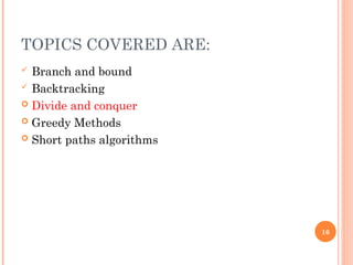 TOPICS COVERED ARE:
 Branch and bound
 Backtracking
 Divide and conquer
 Greedy Methods
 Short paths algorithms
16
 