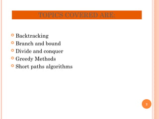 TOPICS COVERED ARE:
 Backtracking
 Branch and bound
 Divide and conquer
 Greedy Methods
 Short paths algorithms
2
 