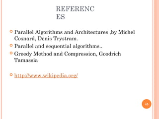 REFERENC
ES
 Parallel Algorithms and Architectures ,by Michel
Cosnard, Denis Trystram.
 Parallel and sequential algorithms..
 Greedy Method and Compression, Goodrich
Tamassia
 http://www.wikipedia.org/
45
 