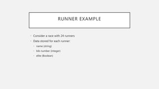 RUNNER EXAMPLE
• Consider a race with 24 runners
• Data stored for each runner:
• name (string)
• bib number (integer)
• elite (Boolean)
 